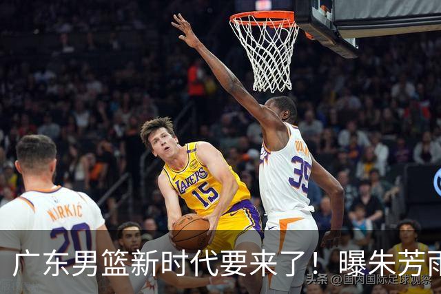 广东男篮新时代要来了！曝朱芳雨回归宏远与外教团队完成最后交接