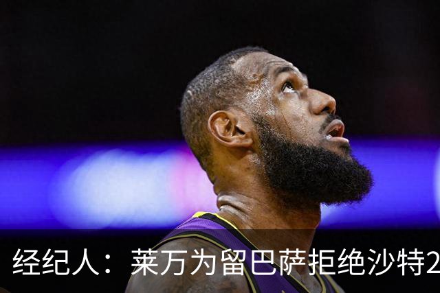 经纪人：莱万为留巴萨拒绝沙特2亿欧合同，拉波希望他再留一年